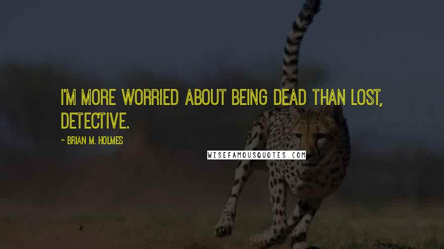 Brian M. Holmes Quotes: I'm more worried about being dead than lost, Detective.