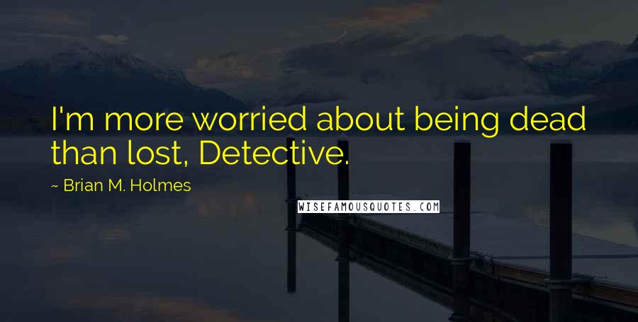 Brian M. Holmes Quotes: I'm more worried about being dead than lost, Detective.