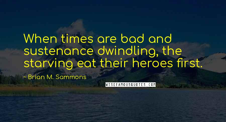 Brian M. Sammons Quotes: When times are bad and sustenance dwindling, the starving eat their heroes first.