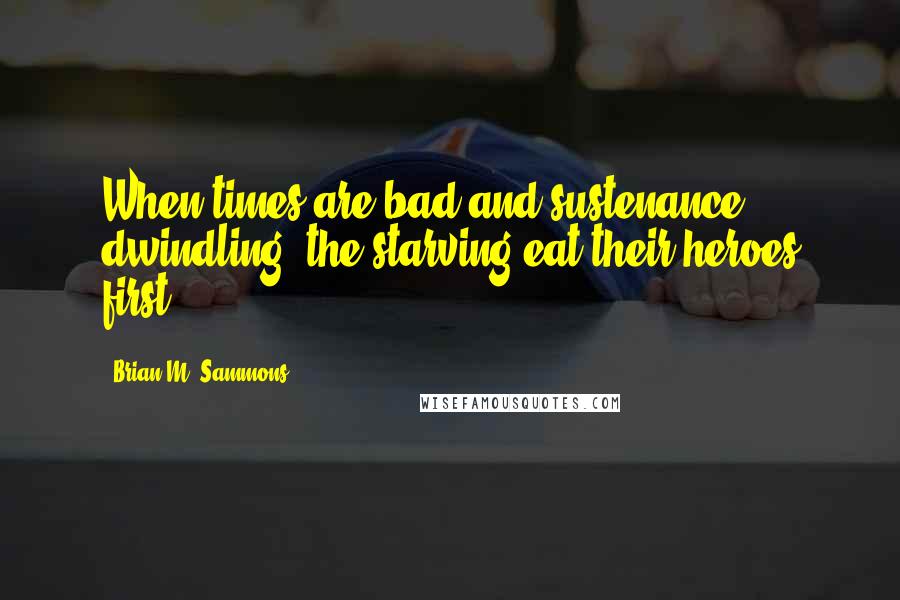 Brian M. Sammons Quotes: When times are bad and sustenance dwindling, the starving eat their heroes first.