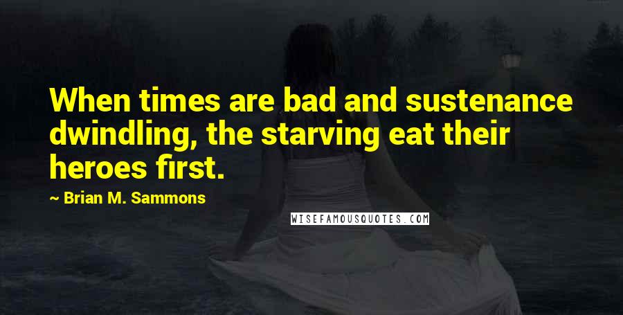 Brian M. Sammons Quotes: When times are bad and sustenance dwindling, the starving eat their heroes first.