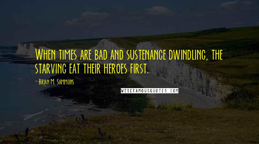 Brian M. Sammons Quotes: When times are bad and sustenance dwindling, the starving eat their heroes first.