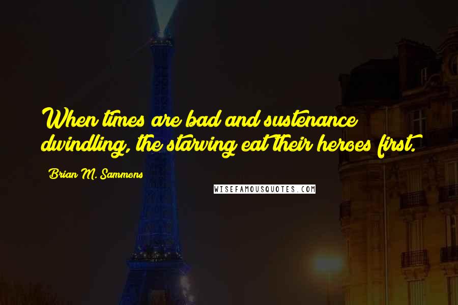 Brian M. Sammons Quotes: When times are bad and sustenance dwindling, the starving eat their heroes first.