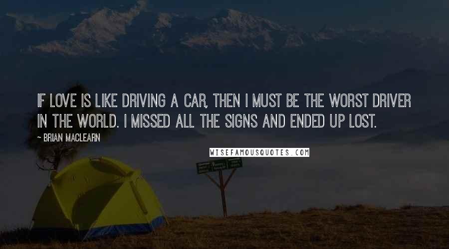 Brian MacLearn Quotes: If love is like driving a car, then I must be the worst driver in the world. I missed all the signs and ended up lost.