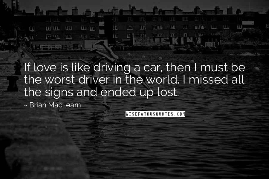 Brian MacLearn Quotes: If love is like driving a car, then I must be the worst driver in the world. I missed all the signs and ended up lost.