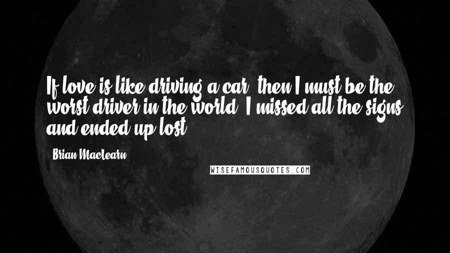 Brian MacLearn Quotes: If love is like driving a car, then I must be the worst driver in the world. I missed all the signs and ended up lost.