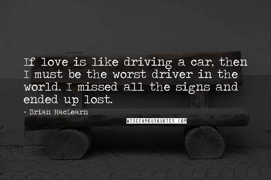 Brian MacLearn Quotes: If love is like driving a car, then I must be the worst driver in the world. I missed all the signs and ended up lost.