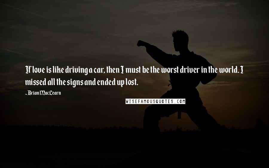 Brian MacLearn Quotes: If love is like driving a car, then I must be the worst driver in the world. I missed all the signs and ended up lost.