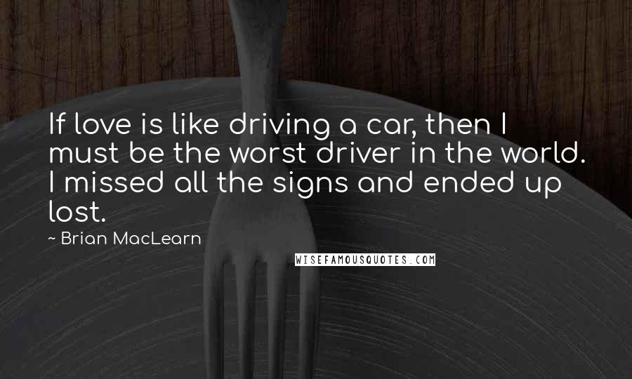 Brian MacLearn Quotes: If love is like driving a car, then I must be the worst driver in the world. I missed all the signs and ended up lost.