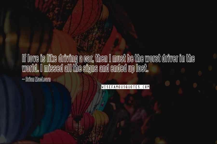 Brian MacLearn Quotes: If love is like driving a car, then I must be the worst driver in the world. I missed all the signs and ended up lost.