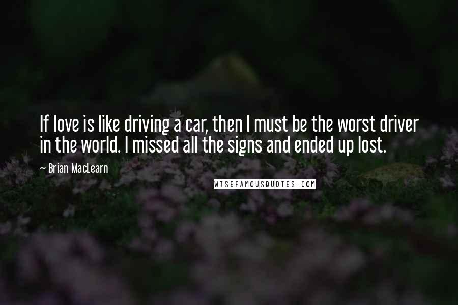 Brian MacLearn Quotes: If love is like driving a car, then I must be the worst driver in the world. I missed all the signs and ended up lost.