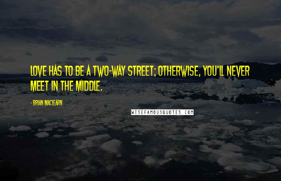 Brian MacLearn Quotes: Love has to be a two-way street; otherwise, you'll never meet in the middle.