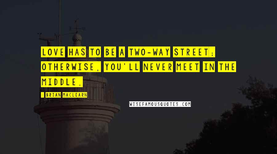 Brian MacLearn Quotes: Love has to be a two-way street; otherwise, you'll never meet in the middle.