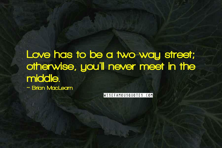 Brian MacLearn Quotes: Love has to be a two-way street; otherwise, you'll never meet in the middle.