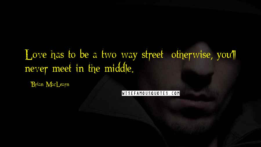 Brian MacLearn Quotes: Love has to be a two-way street; otherwise, you'll never meet in the middle.