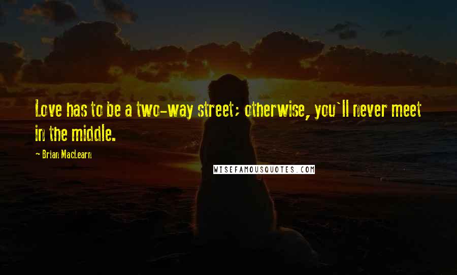Brian MacLearn Quotes: Love has to be a two-way street; otherwise, you'll never meet in the middle.