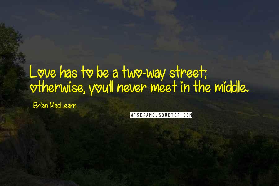 Brian MacLearn Quotes: Love has to be a two-way street; otherwise, you'll never meet in the middle.