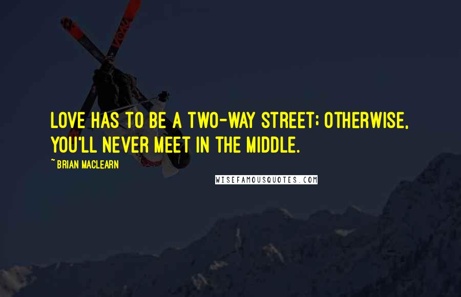 Brian MacLearn Quotes: Love has to be a two-way street; otherwise, you'll never meet in the middle.