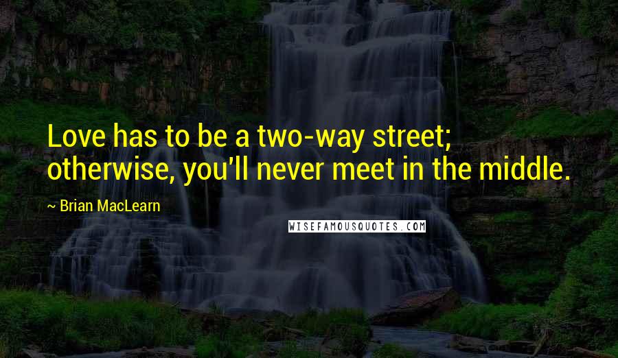 Brian MacLearn Quotes: Love has to be a two-way street; otherwise, you'll never meet in the middle.