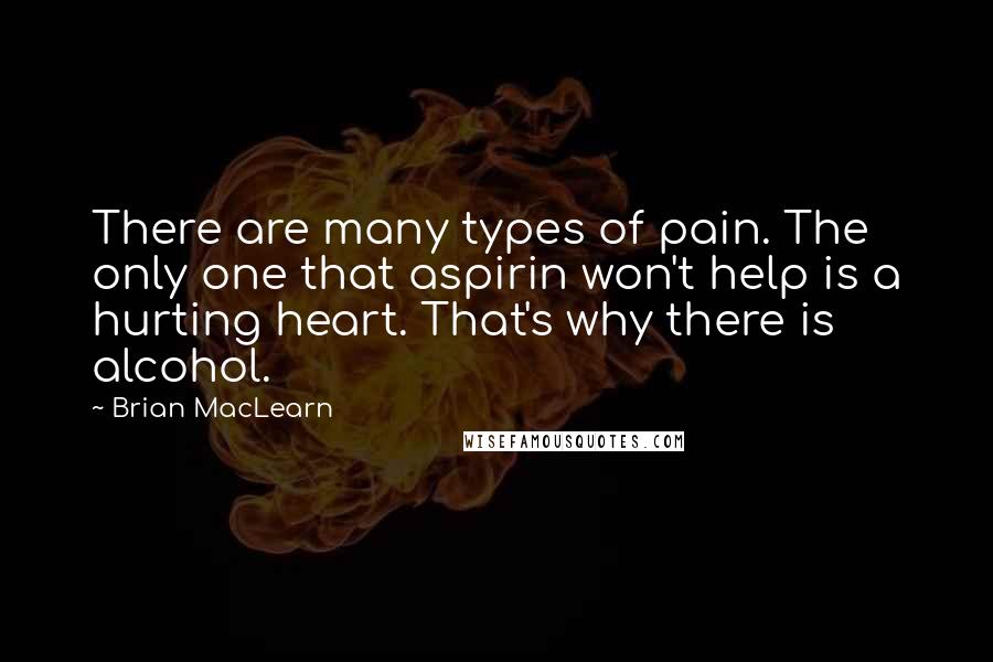 Brian MacLearn Quotes: There are many types of pain. The only one that aspirin won't help is a hurting heart. That's why there is alcohol.