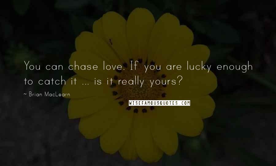 Brian MacLearn Quotes: You can chase love. If you are lucky enough to catch it ... is it really yours?