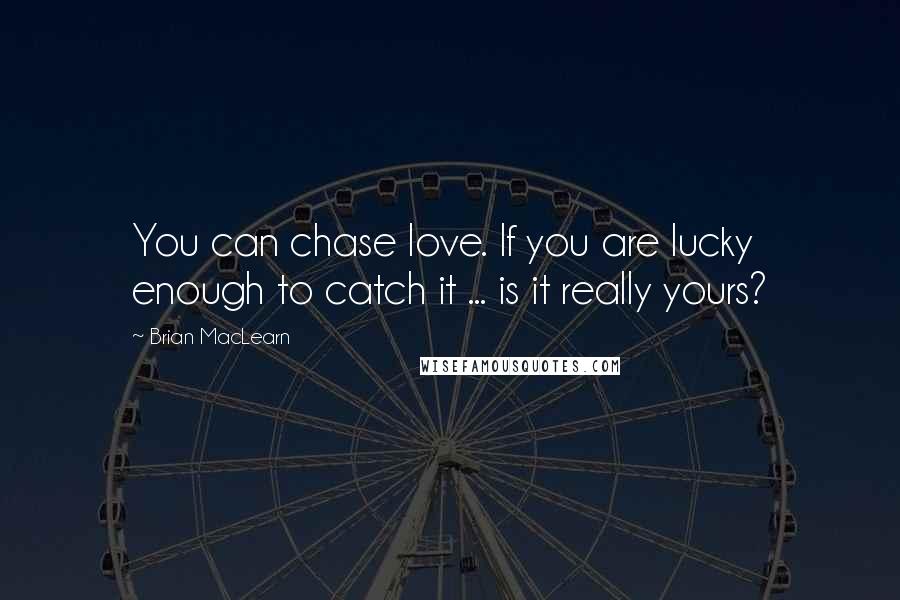 Brian MacLearn Quotes: You can chase love. If you are lucky enough to catch it ... is it really yours?