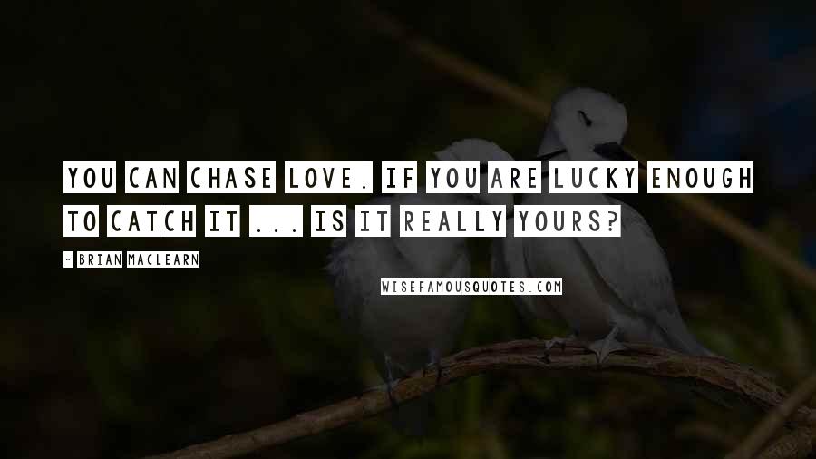 Brian MacLearn Quotes: You can chase love. If you are lucky enough to catch it ... is it really yours?