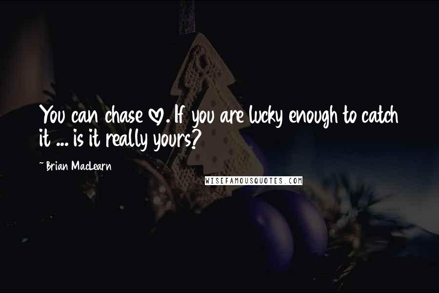 Brian MacLearn Quotes: You can chase love. If you are lucky enough to catch it ... is it really yours?