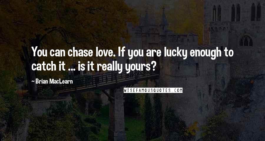 Brian MacLearn Quotes: You can chase love. If you are lucky enough to catch it ... is it really yours?