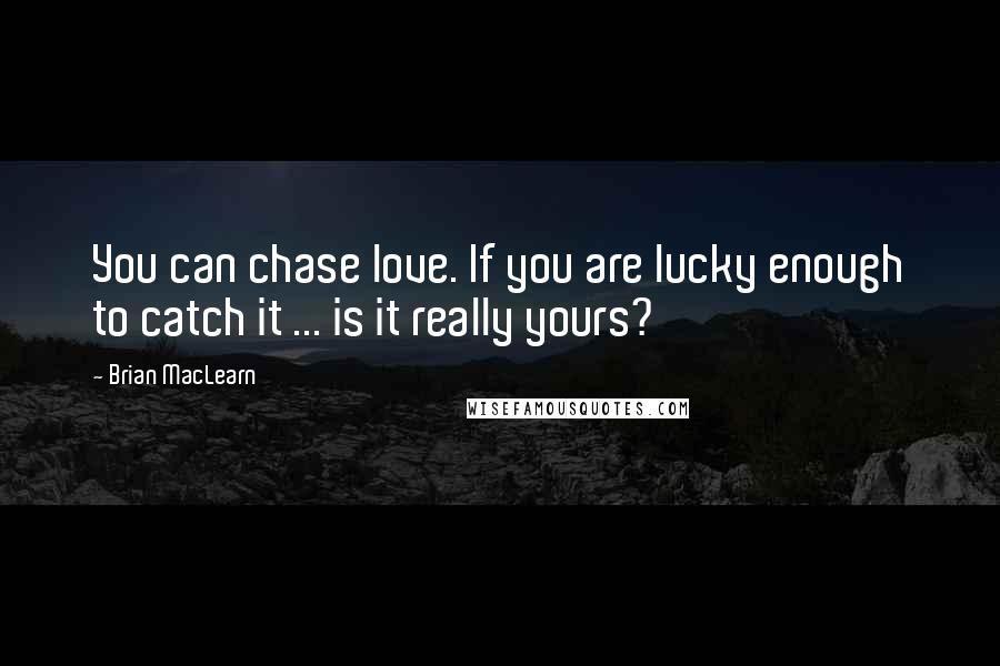 Brian MacLearn Quotes: You can chase love. If you are lucky enough to catch it ... is it really yours?