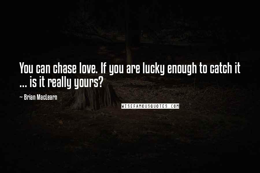 Brian MacLearn Quotes: You can chase love. If you are lucky enough to catch it ... is it really yours?