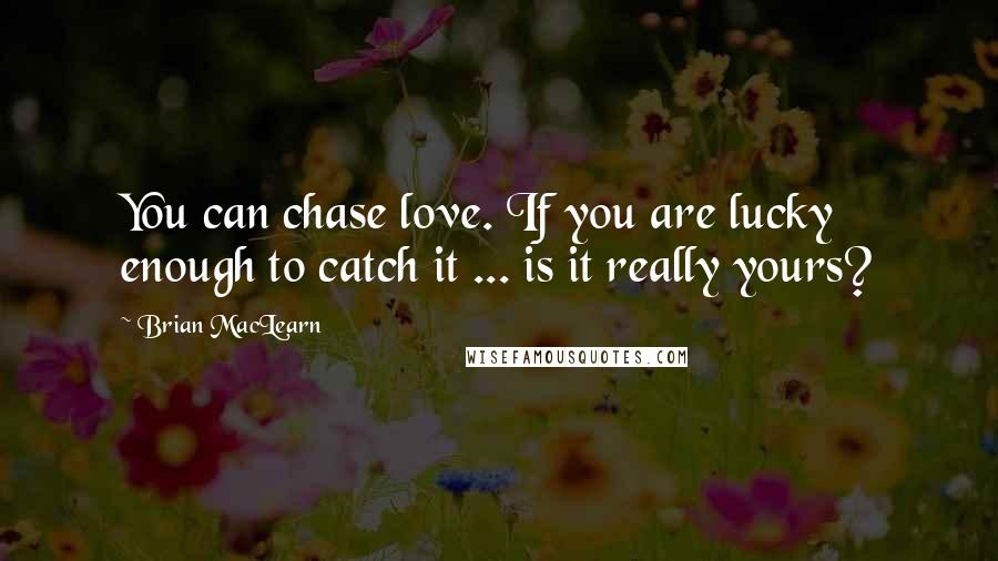 Brian MacLearn Quotes: You can chase love. If you are lucky enough to catch it ... is it really yours?