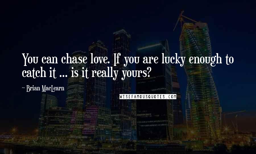 Brian MacLearn Quotes: You can chase love. If you are lucky enough to catch it ... is it really yours?
