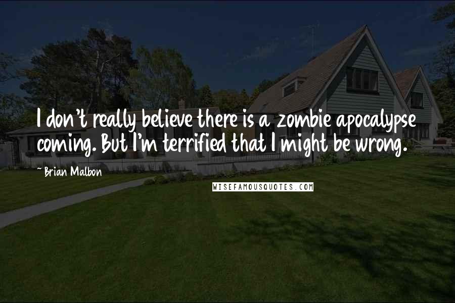 Brian Malbon Quotes: I don't really believe there is a zombie apocalypse coming. But I'm terrified that I might be wrong.