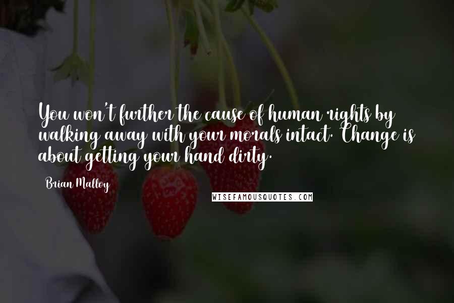 Brian Malloy Quotes: You won't further the cause of human rights by walking away with your morals intact. Change is about getting your hand dirty.