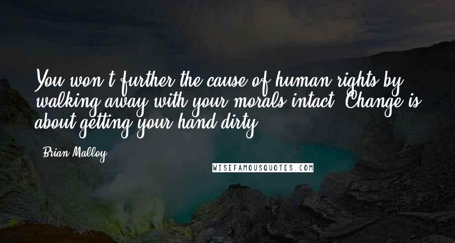 Brian Malloy Quotes: You won't further the cause of human rights by walking away with your morals intact. Change is about getting your hand dirty.