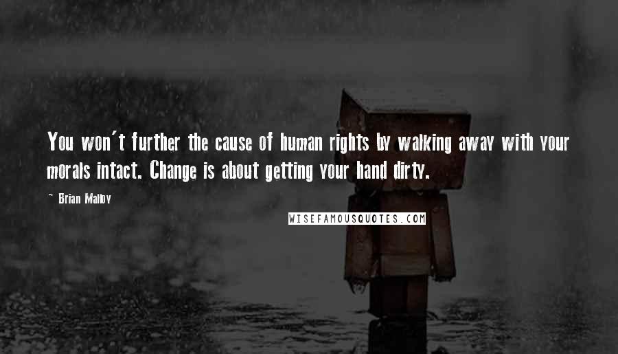 Brian Malloy Quotes: You won't further the cause of human rights by walking away with your morals intact. Change is about getting your hand dirty.