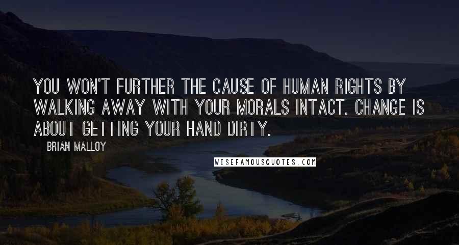 Brian Malloy Quotes: You won't further the cause of human rights by walking away with your morals intact. Change is about getting your hand dirty.