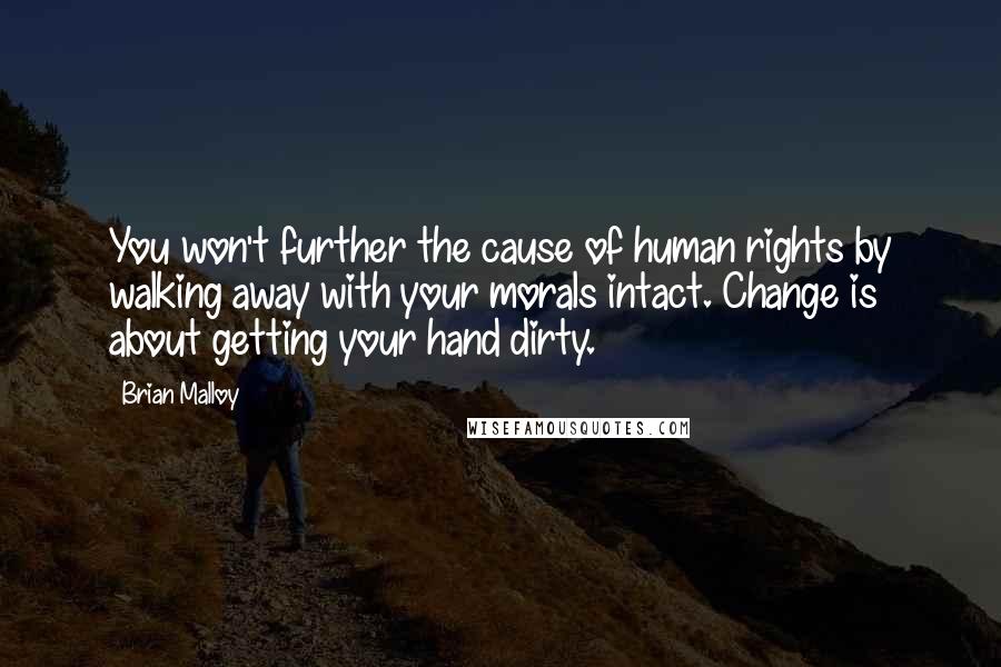 Brian Malloy Quotes: You won't further the cause of human rights by walking away with your morals intact. Change is about getting your hand dirty.