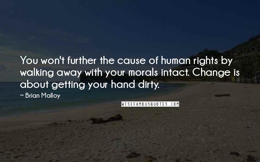 Brian Malloy Quotes: You won't further the cause of human rights by walking away with your morals intact. Change is about getting your hand dirty.