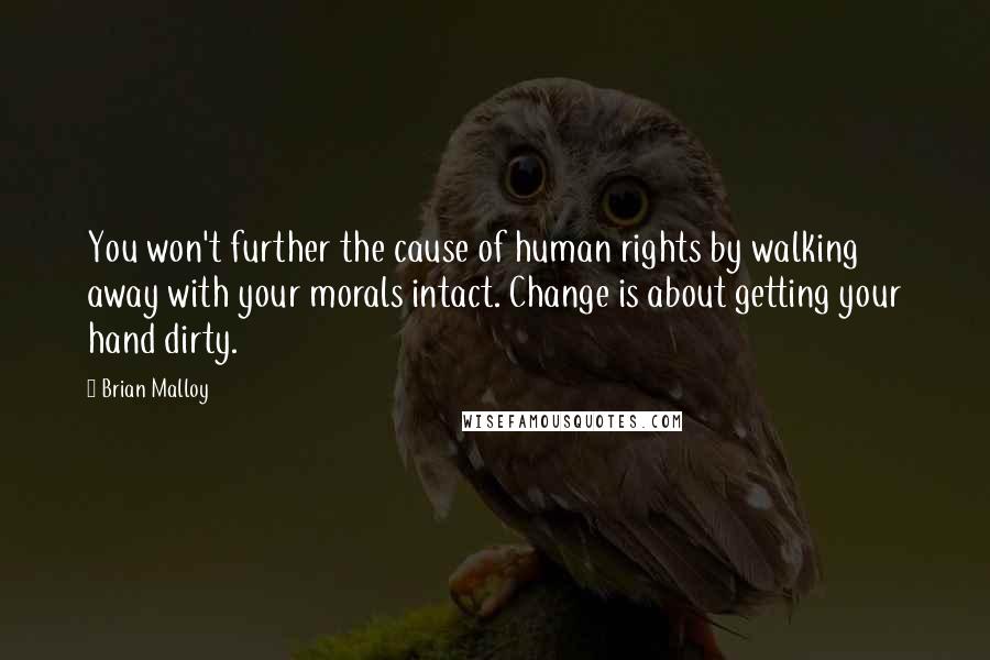 Brian Malloy Quotes: You won't further the cause of human rights by walking away with your morals intact. Change is about getting your hand dirty.