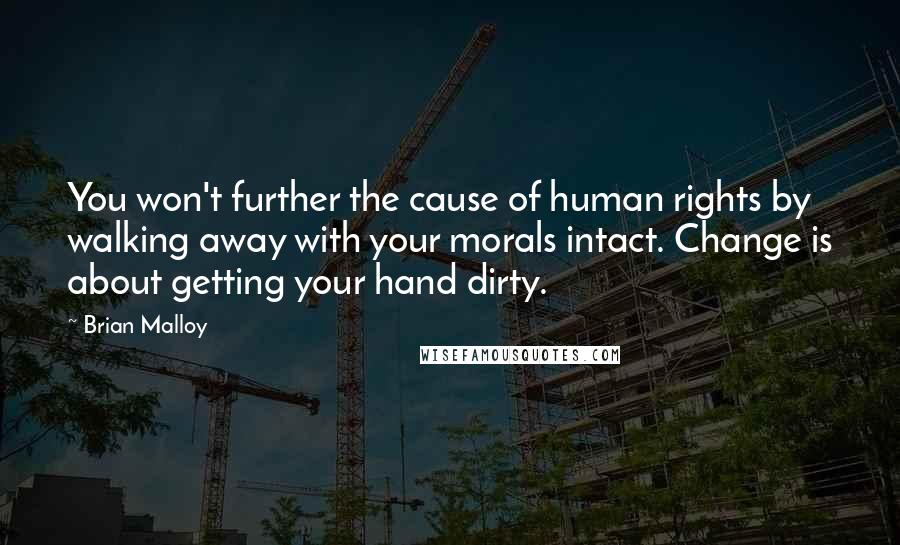 Brian Malloy Quotes: You won't further the cause of human rights by walking away with your morals intact. Change is about getting your hand dirty.