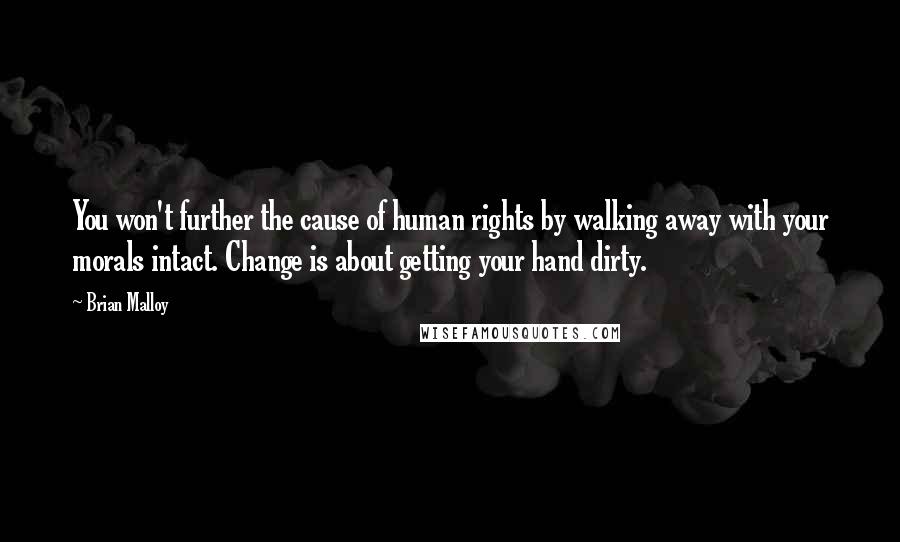 Brian Malloy Quotes: You won't further the cause of human rights by walking away with your morals intact. Change is about getting your hand dirty.