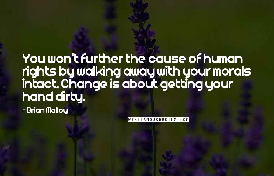 Brian Malloy Quotes: You won't further the cause of human rights by walking away with your morals intact. Change is about getting your hand dirty.