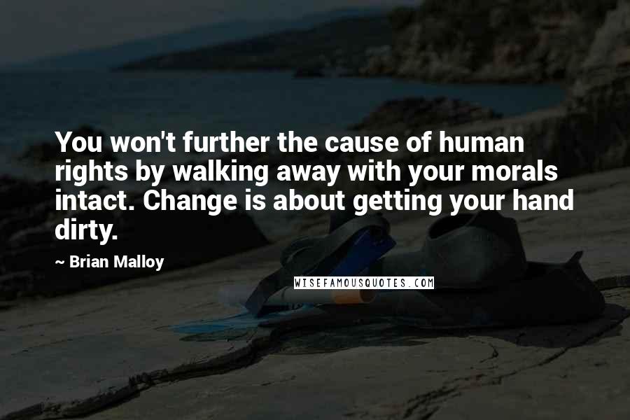 Brian Malloy Quotes: You won't further the cause of human rights by walking away with your morals intact. Change is about getting your hand dirty.