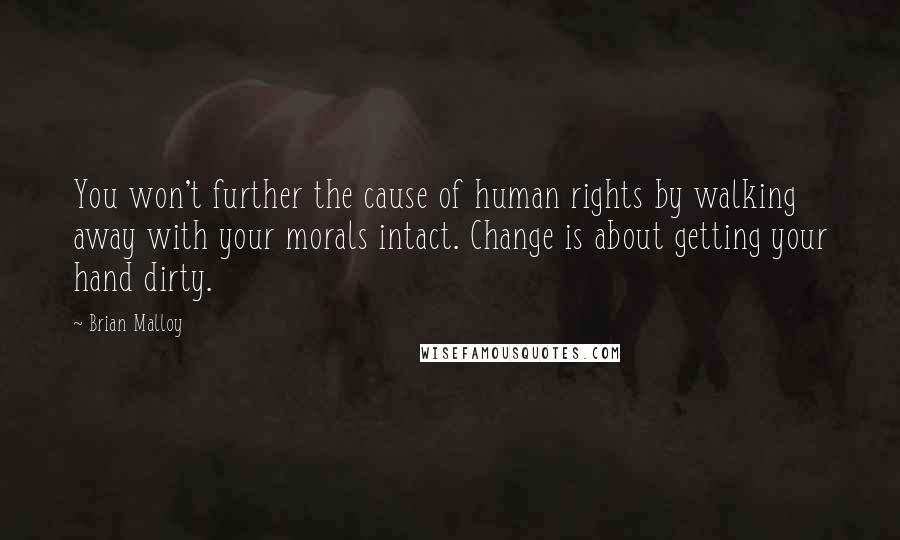 Brian Malloy Quotes: You won't further the cause of human rights by walking away with your morals intact. Change is about getting your hand dirty.