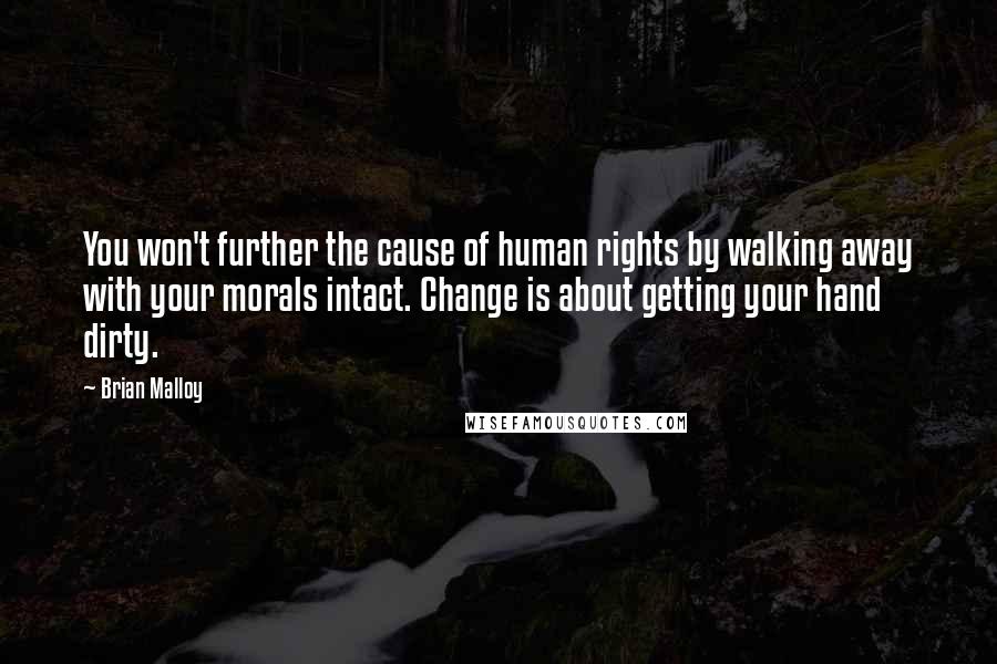 Brian Malloy Quotes: You won't further the cause of human rights by walking away with your morals intact. Change is about getting your hand dirty.