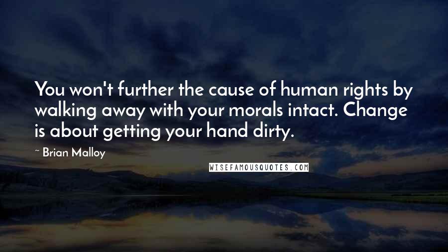 Brian Malloy Quotes: You won't further the cause of human rights by walking away with your morals intact. Change is about getting your hand dirty.