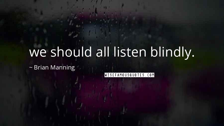 Brian Manning Quotes: we should all listen blindly.