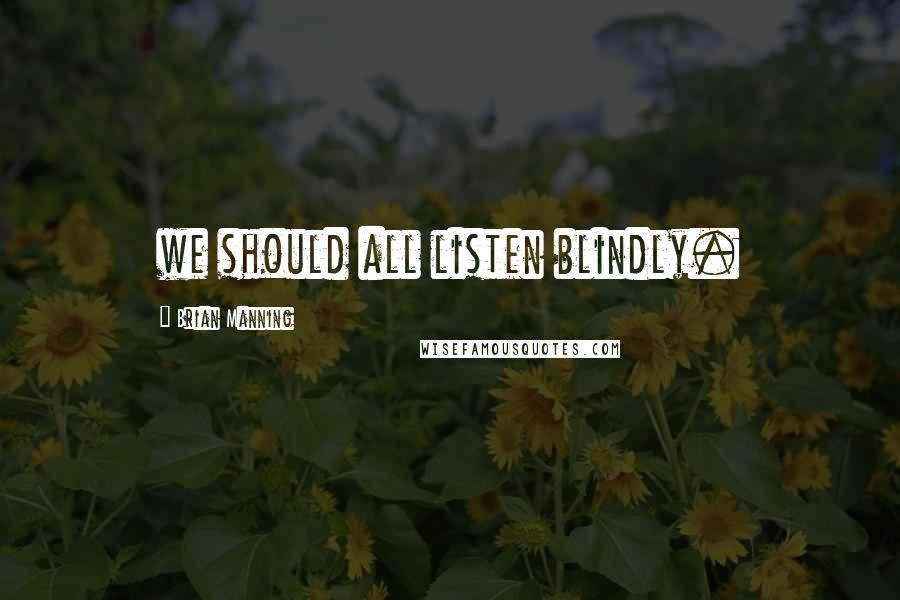Brian Manning Quotes: we should all listen blindly.